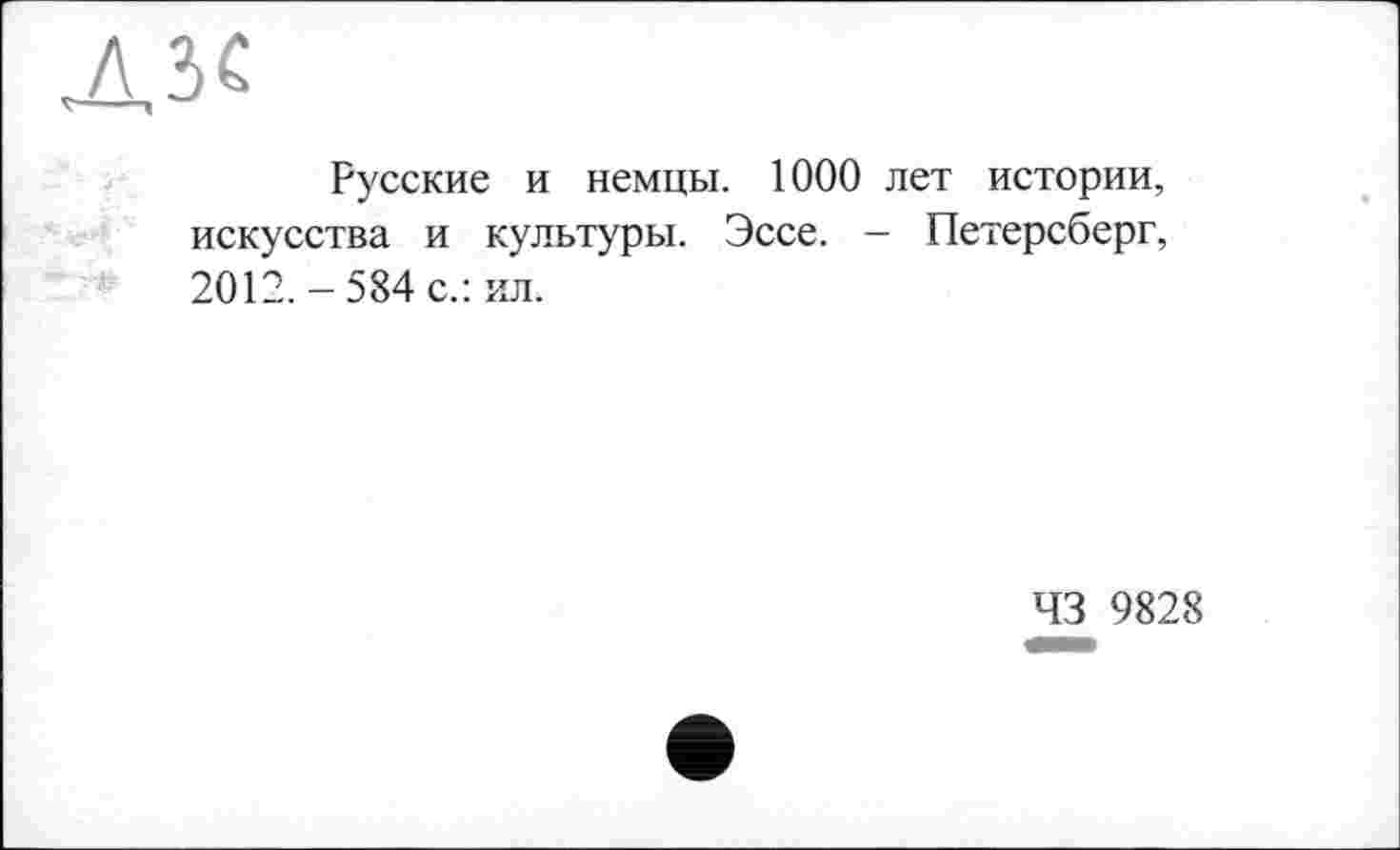 ﻿л зс
Русские и немцы. 1000 лет истории, искусства и культуры. Эссе. - Петерсберг, 2012.-584 с.: ил.
43 9828